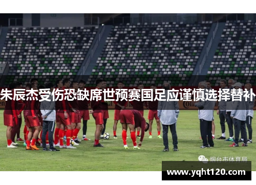 朱辰杰受伤恐缺席世预赛国足应谨慎选择替补